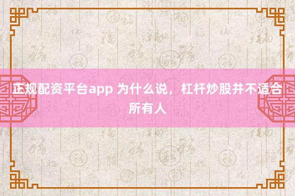 正规配资平台app 为什么说，杠杆炒股并不适合所有人