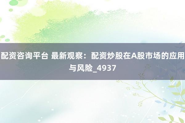 配资咨询平台 最新观察：配资炒股在A股市场的应用与风险_4937