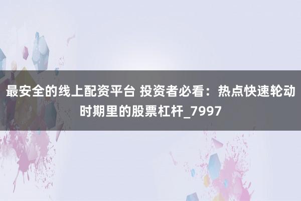 最安全的线上配资平台 投资者必看：热点快速轮动时期里的股票杠杆_7997
