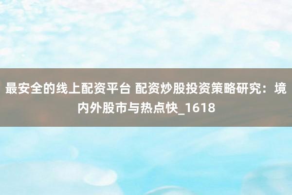 最安全的线上配资平台 配资炒股投资策略研究：境内外股市与热点快_1618