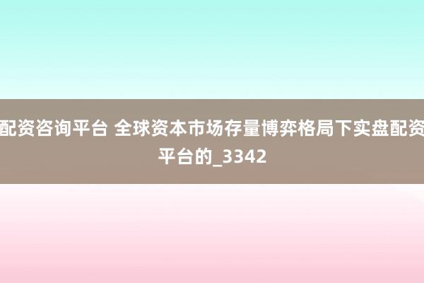 配资咨询平台 全球资本市场存量博弈格局下实盘配资平台的_3342
