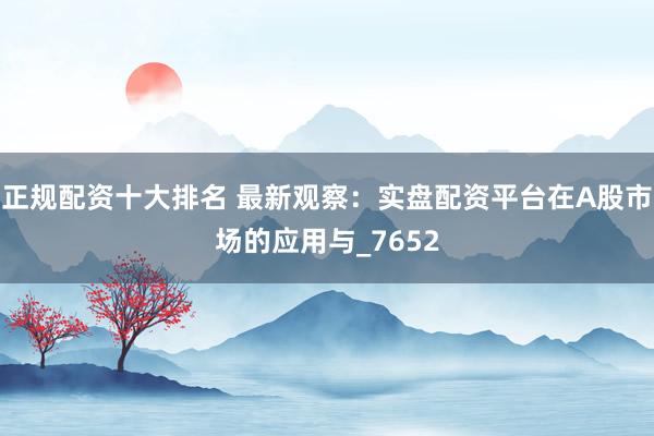 正规配资十大排名 最新观察：实盘配资平台在A股市场的应用与_7652