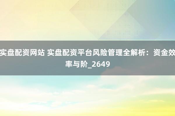 实盘配资网站 实盘配资平台风险管理全解析：资金效率与阶_2649