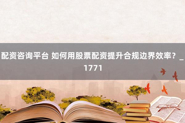 配资咨询平台 如何用股票配资提升合规边界效率？_1771