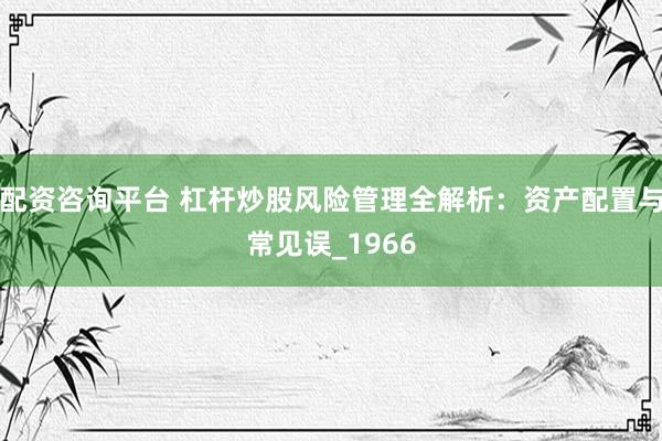 配资咨询平台 杠杆炒股风险管理全解析：资产配置与常见误_1966