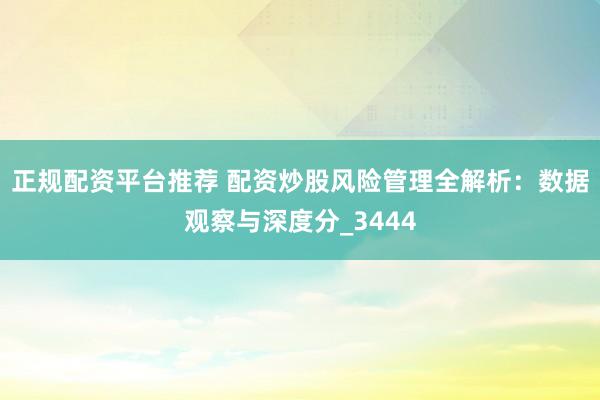 正规配资平台推荐 配资炒股风险管理全解析：数据观察与深度分_3444