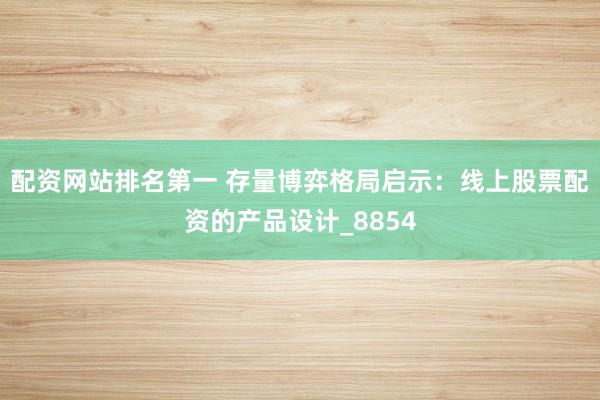 配资网站排名第一 存量博弈格局启示:线上股票配资的产品设计_8854