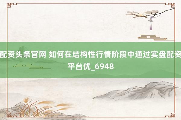 配资头条官网 如何在结构性行情阶段中通过实盘配资平台优_6948