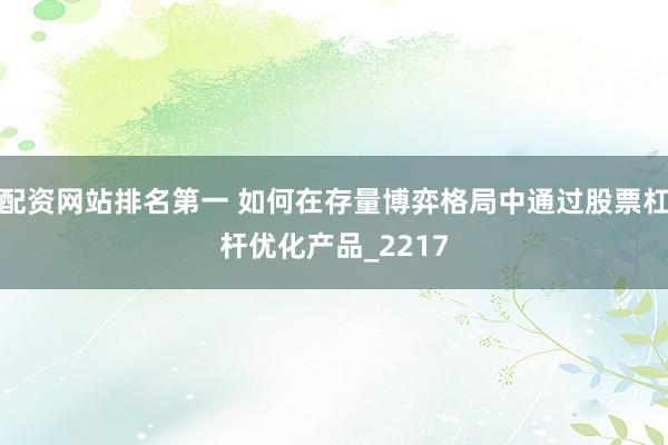配资网站排名第一 如何在存量博弈格局中通过股票杠杆优化产品_2217