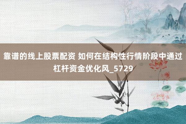 靠谱的线上股票配资 如何在结构性行情阶段中通过杠杆资金优化风_5729