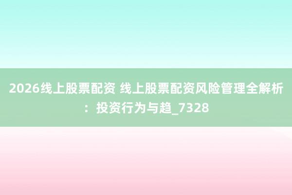 2026线上股票配资 线上股票配资风险管理全解析：投资行为与趋_7328