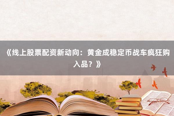 《线上股票配资新动向：黄金成稳定币战车疯狂购入品？》