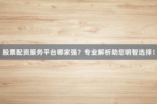 股票配资服务平台哪家强？专业解析助您明智选择！