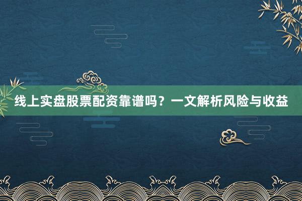 线上实盘股票配资靠谱吗？一文解析风险与收益