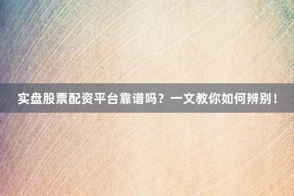 实盘股票配资平台靠谱吗？一文教你如何辨别！