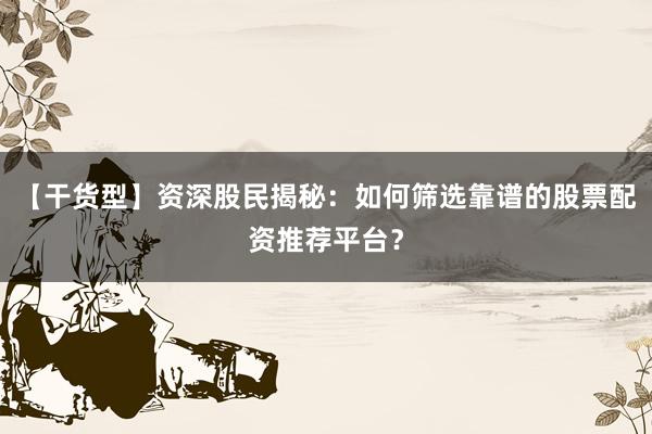 【干货型】资深股民揭秘：如何筛选靠谱的股票配资推荐平台？