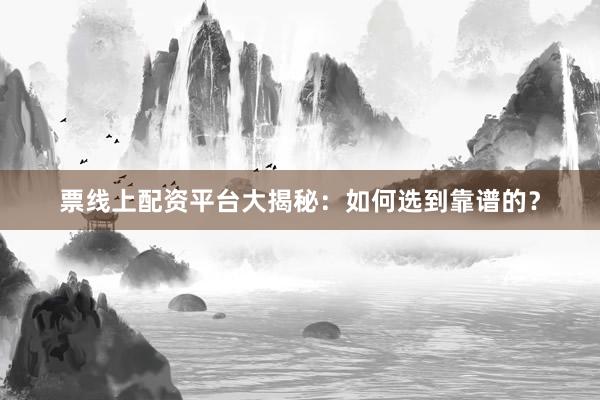 票线上配资平台大揭秘：如何选到靠谱的？