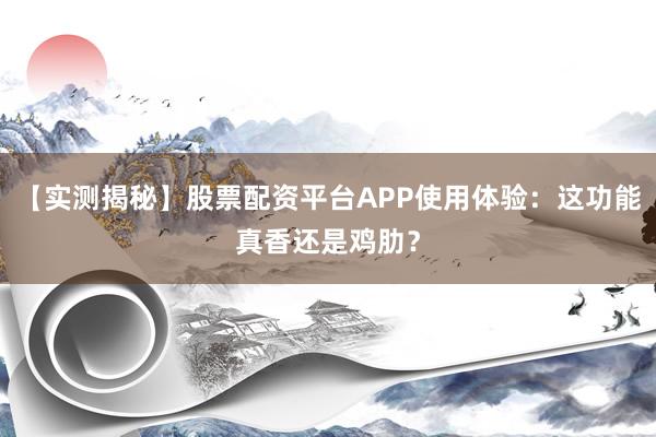 【实测揭秘】股票配资平台APP使用体验：这功能真香还是鸡肋？