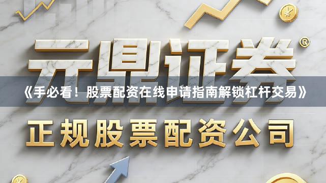 《手必看！股票配资在线申请指南解锁杠杆交易》