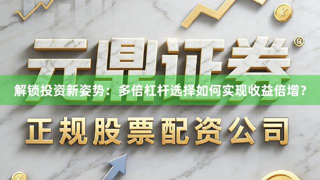 解锁投资新姿势：多倍杠杆选择如何实现收益倍增？