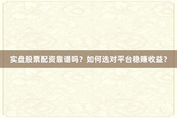 实盘股票配资靠谱吗？如何选对平台稳赚收益？