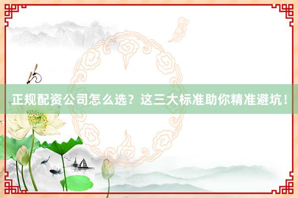 正规配资公司怎么选？这三大标准助你精准避坑！