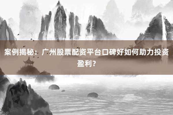 案例揭秘：广州股票配资平台口碑好如何助力投资盈利？
