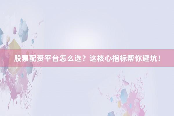股票配资平台怎么选？这核心指标帮你避坑！