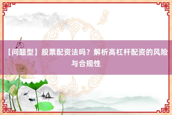 【问题型】股票配资法吗？解析高杠杆配资的风险与合规性