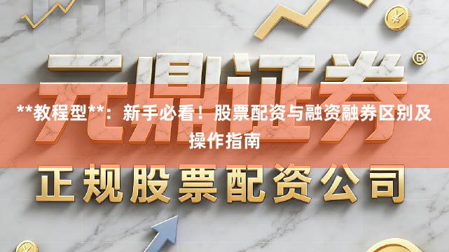 **教程型**：新手必看！股票配资与融资融券区别及操作指南