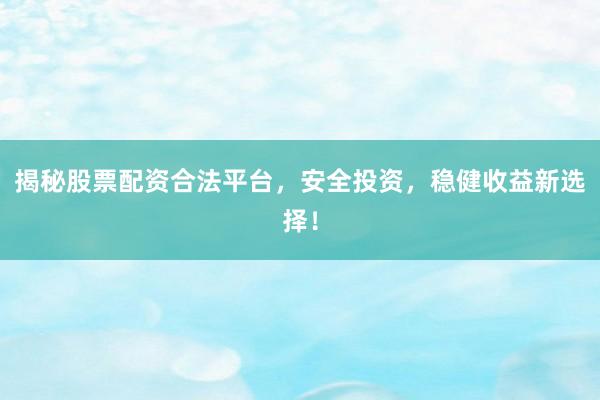 揭秘股票配资合法平台，安全投资，稳健收益新选择！