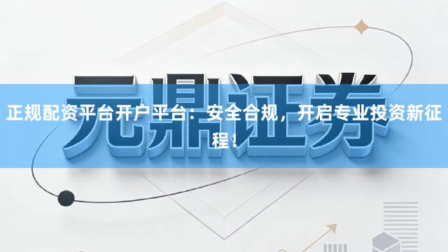 正规配资平台开户平台:安全合规,开启专业投资新征程!