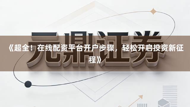 《超全!在线配资平台开户步骤,轻松开启投资新征程》