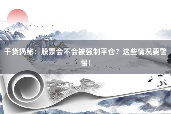 干货揭秘：股票会不会被强制平仓？这些情况要警惕！