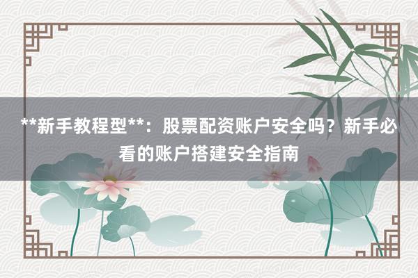 **新手教程型**：股票配资账户安全吗？新手必看的账户搭建安全指南