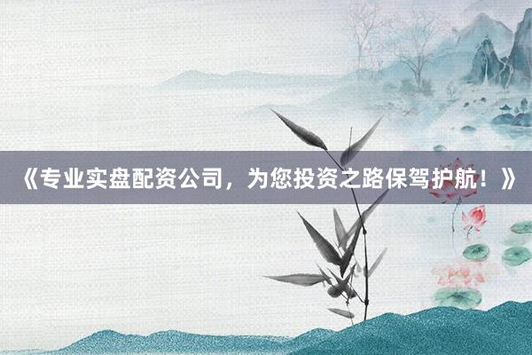 《专业实盘配资公司，为您投资之路保驾护航！》