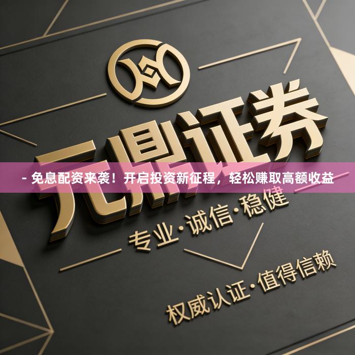 - 免息配资来袭!开启投资新征程,轻松赚取高额收益