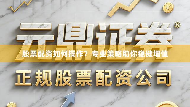 股票配资如何操作?专业策略助你稳健增值