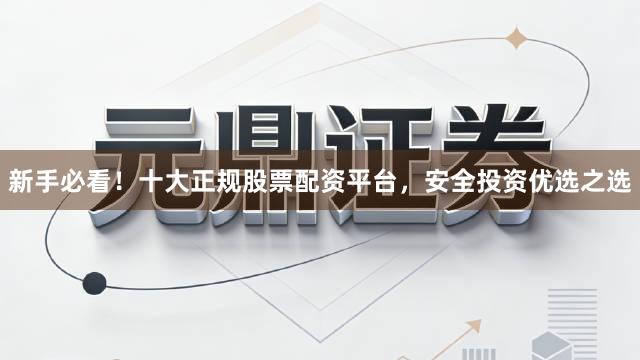 新手必看！十大正规股票配资平台，安全投资优选之选