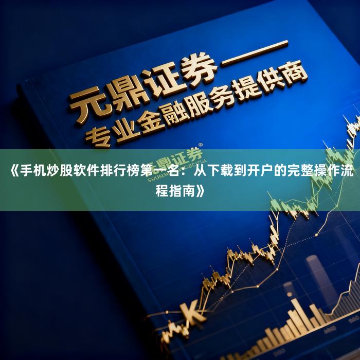 《手机炒股软件排行榜第一名：从下载到开户的完整操作流程指南》