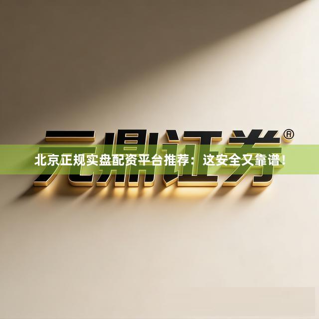 北京正规实盘配资平台推荐:这安全又靠谱!