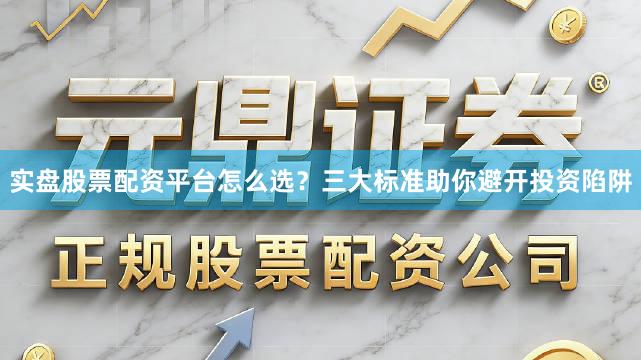 实盘股票配资平台怎么选?三大标准助你避开投资陷阱