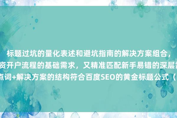 标题过坑的量化表述和避坑指南的解决方案组合，既满足用户搜索在线配资开户流程的基础需求，又精准匹配新手易错的深层需求。数字量化+痛点词+解决方案的结构符合百度SEO的黄金标题公式（核心词+需求词+价值词），同时保持客观中立的语气，避免夸张表述，更易获得算法推荐。