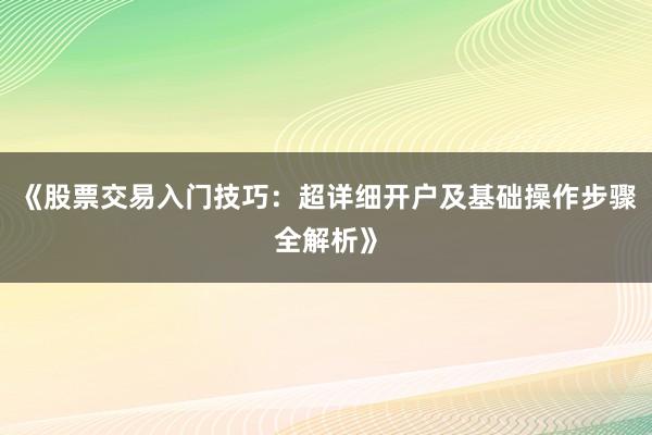 《股票交易入门技巧:超详细开户及基础操作步骤全解析》