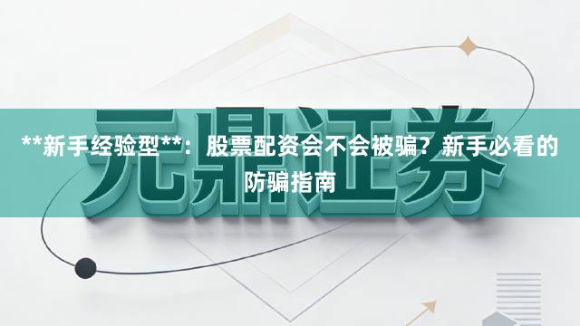 **新手经验型**：股票配资会不会被骗？新手必看的防骗指南