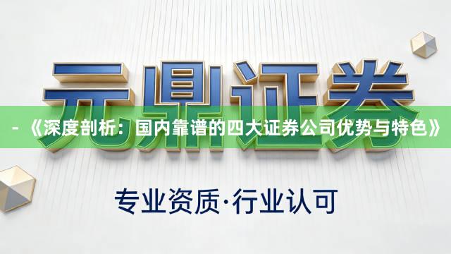 - 《深度剖析：国内靠谱的四大证券公司优势与特色》