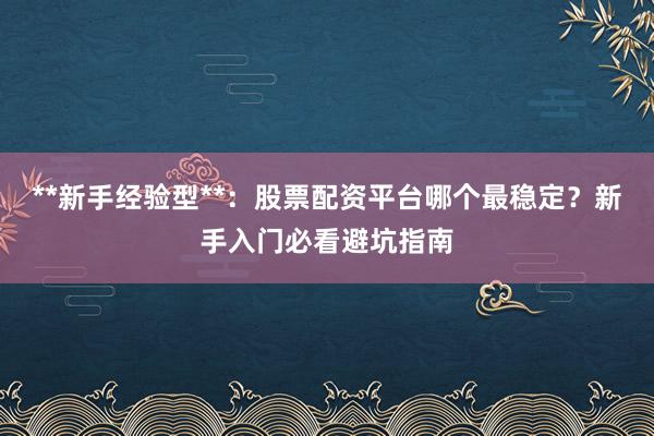 **新手经验型**：股票配资平台哪个最稳定？新手入门必看避坑指南
