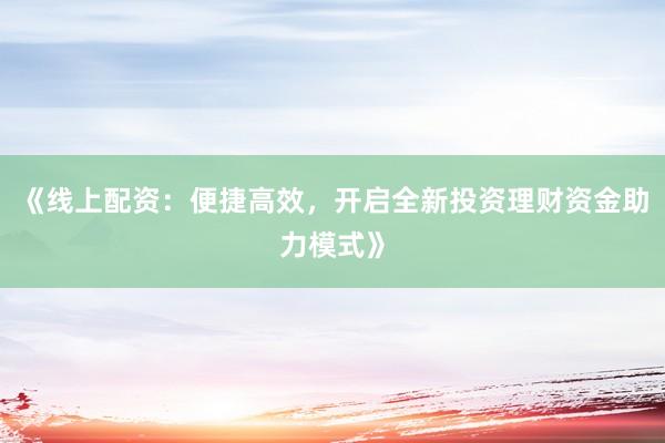 《线上配资：便捷高效，开启全新投资理财资金助力模式》