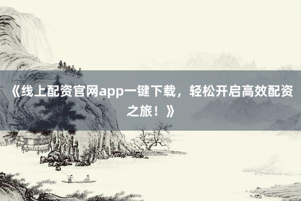 《线上配资官网app一键下载，轻松开启高效配资之旅！》