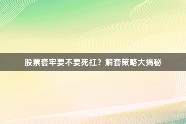 股票套牢要不要死扛？解套策略大揭秘